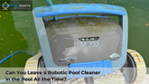 Can You Leave a Robotic Pool Cleaner in the Pool All the Time?